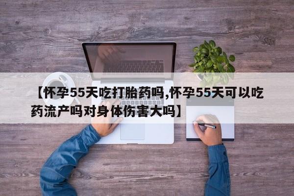网上哪里可以买米非和米索，【怀孕55天吃打胎药吗,怀孕55天可以吃药流产吗对身体伤害大吗】