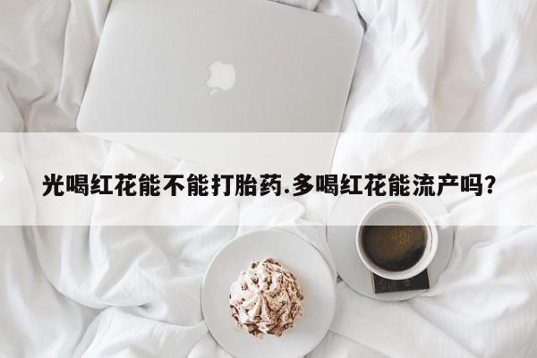 网上哪里可以买米非和米索，光喝红花能不能打胎药.多喝红花能流产吗？