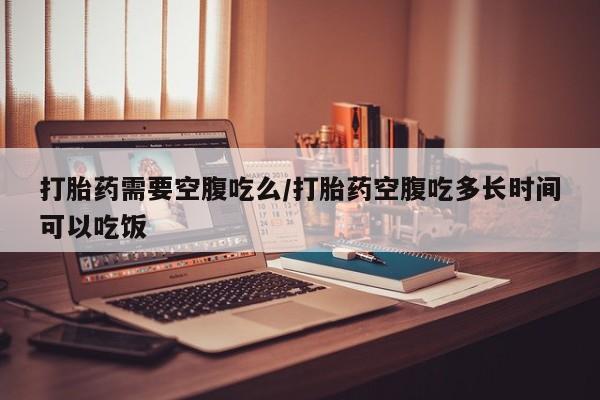 网上哪里可以买米非和米索，打胎药需要空腹吃么/打胎药空腹吃多长时间可以吃饭