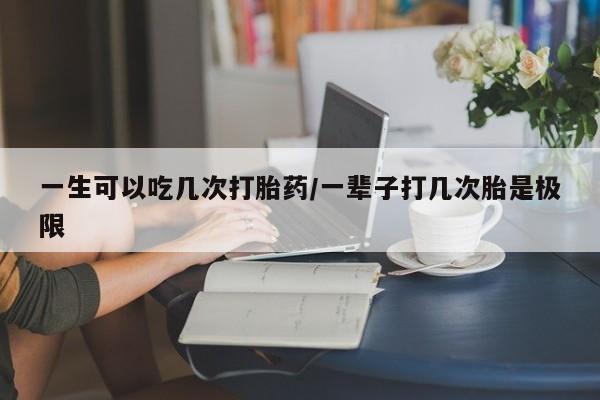 网上哪里可以买米非和米索，一生可以吃几次打胎药/一辈子打几次胎是极限