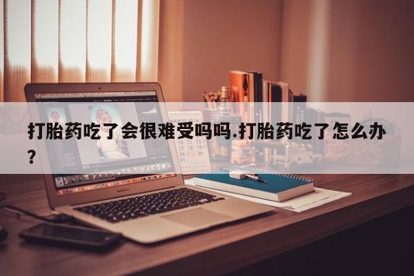网上哪里可以买米非和米索，打胎药吃了会很难受吗吗.打胎药吃了怎么办？