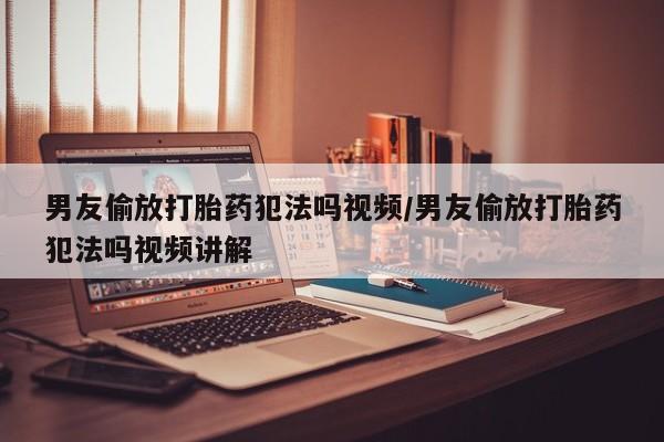 网上哪里可以买米非和米索，男友偷放打胎药犯法吗视频/男友偷放打胎药犯法吗视频讲解