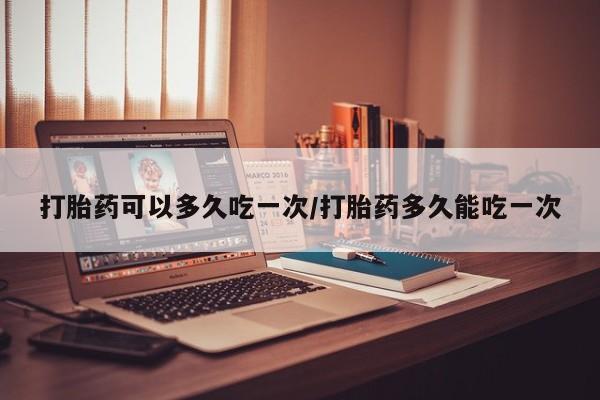 网上哪里可以买米非和米索，打胎药可以多久吃一次/打胎药多久能吃一次