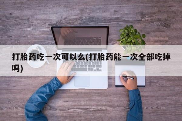 网上哪里可以买米非和米索，打胎药吃一次可以么(打胎药能一次全部吃掉吗)
