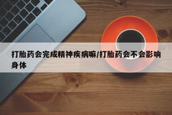 网上哪里可以买米非和米索，打胎药会完成精神疾病嘛/打胎药会不会影响身体