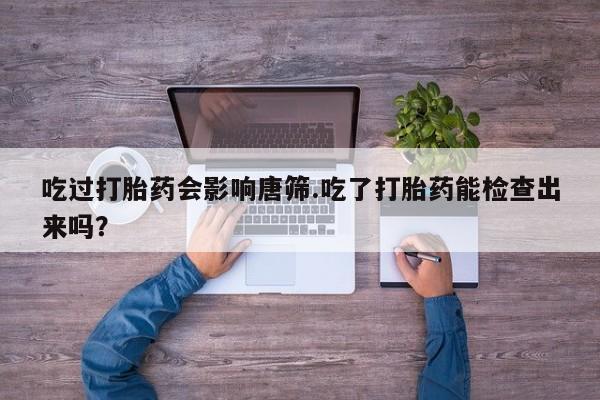 网上哪里可以买米非和米索，吃过打胎药会影响唐筛.吃了打胎药能检查出来吗？