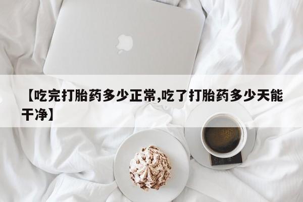 网上哪里可以买米非和米索，【吃完打胎药多少正常,吃了打胎药多少天能干净】