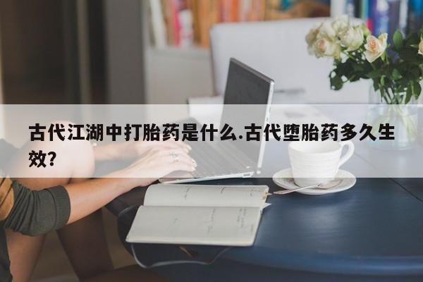 网上哪里可以买米非和米索，古代江湖中打胎药是什么.古代堕胎药多久生效？