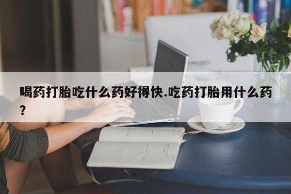 网上哪里可以买米非和米索，喝药打胎吃什么药好得快.吃药打胎用什么药？