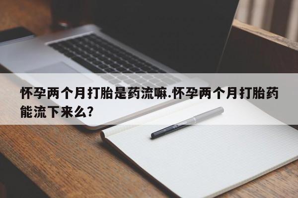 网上哪里可以买米非和米索，怀孕两个月打胎是药流嘛.怀孕两个月打胎药能流下来么？