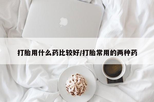 网上哪里可以买米非和米索，打胎用什么药比较好/打胎常用的两种药