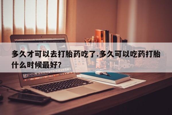 网上哪里可以买米非和米索，多久才可以去打胎药吃了.多久可以吃药打胎什么时候最好？