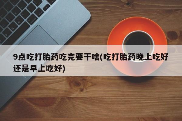 网上哪里可以买米非和米索，9点吃打胎药吃完要干啥(吃打胎药晚上吃好还是早上吃好)