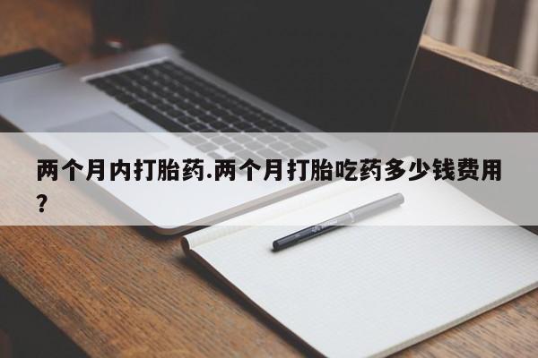 网上哪里可以买米非和米索，两个月内打胎药.两个月打胎吃药多少钱费用？